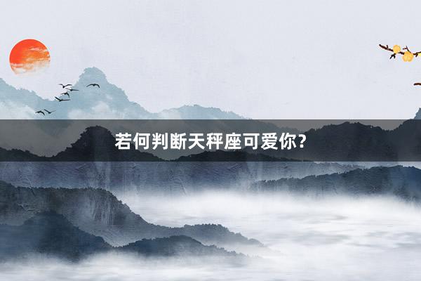 若何判断天秤座可爱你？