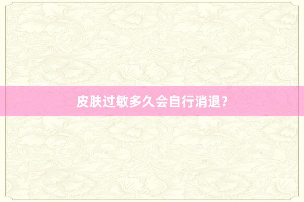 皮肤过敏多久会自行消退？