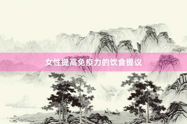 女性提高免疫力的饮食提议