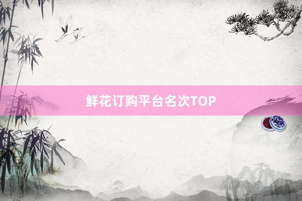 鲜花订购平台名次TOP