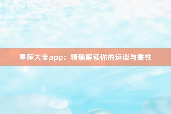 星座大全app：精确解读你的运谈与秉性