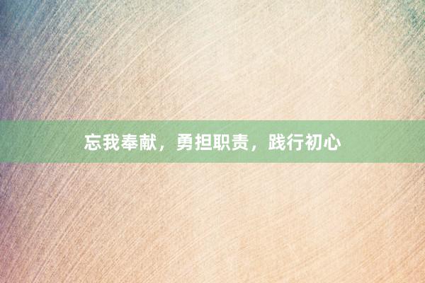忘我奉献，勇担职责，践行初心