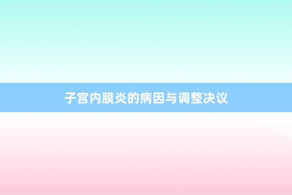 子宫内膜炎的病因与调整决议
