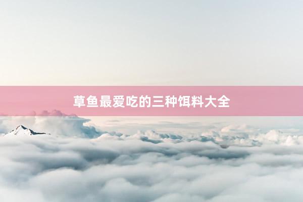 草鱼最爱吃的三种饵料大全