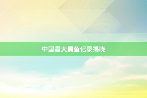 中国最大黑鱼记录揭晓