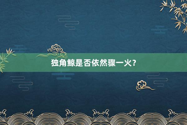 独角鲸是否依然骤一火？