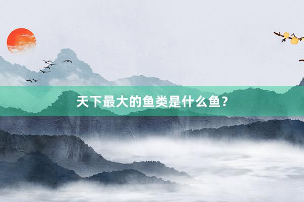 天下最大的鱼类是什么鱼？