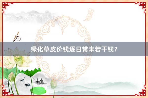 绿化草皮价钱逐日常米若干钱？