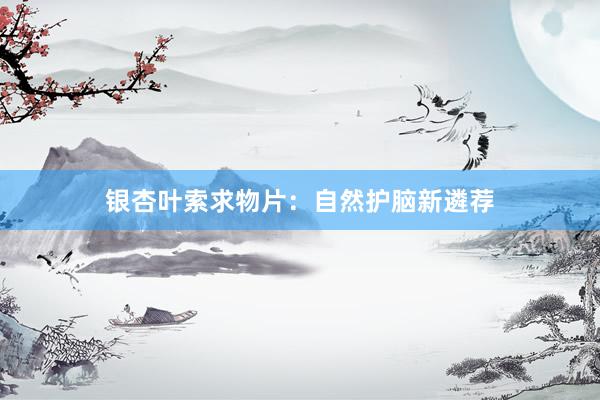 银杏叶索求物片：自然护脑新遴荐