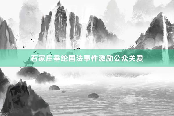 石家庄垂纶国法事件激励公众关爱
