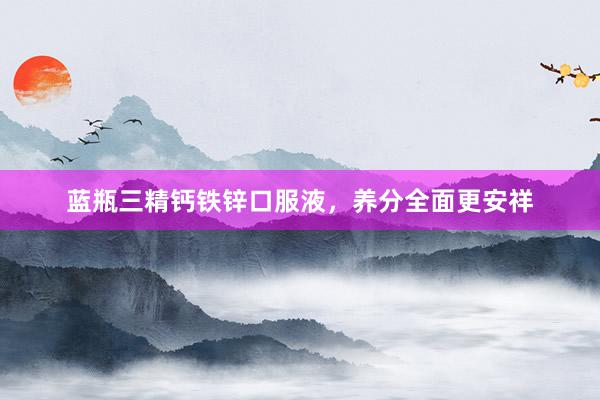 蓝瓶三精钙铁锌口服液，养分全面更安祥