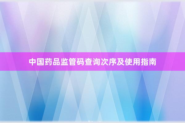 中国药品监管码查询次序及使用指南