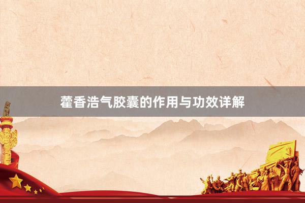 藿香浩气胶囊的作用与功效详解