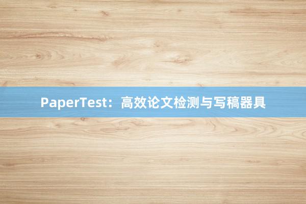 PaperTest:高效论文检测与写稿器具